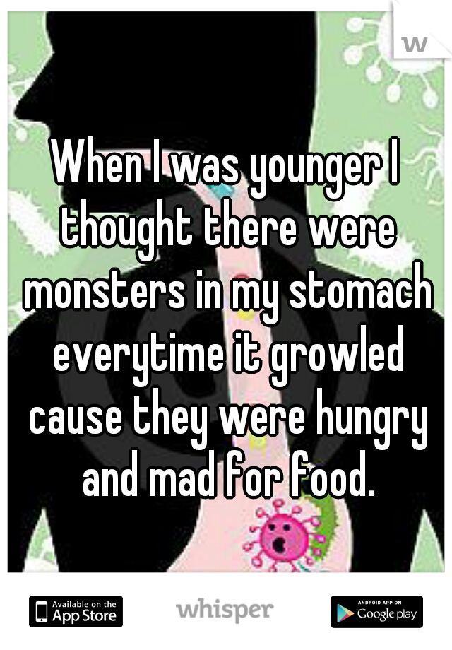 When I was younger I thought there were monsters in my stomach everytime it growled cause they were hungry and mad for food.