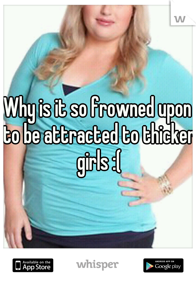 Why is it so frowned upon to be attracted to thicker girls :(