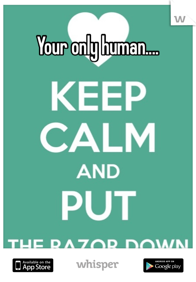 Your only human....