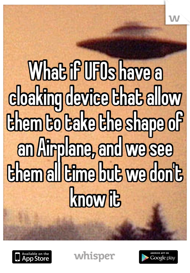What if UFOs have a cloaking device that allow them to take the shape of an Airplane, and we see them all time but we don't know it