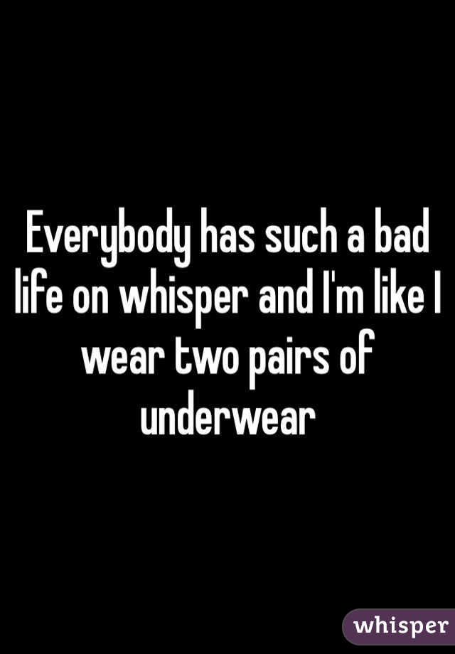 Everybody has such a bad life on whisper and I'm like I wear two pairs of underwear 
