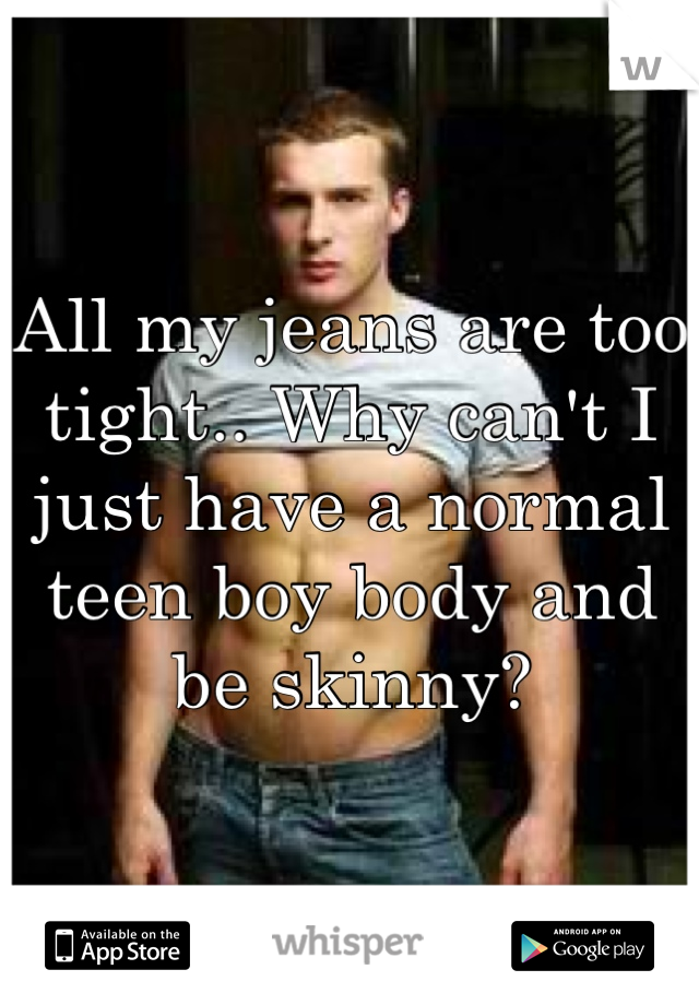All my jeans are too tight.. Why can't I just have a normal teen boy body and be skinny?