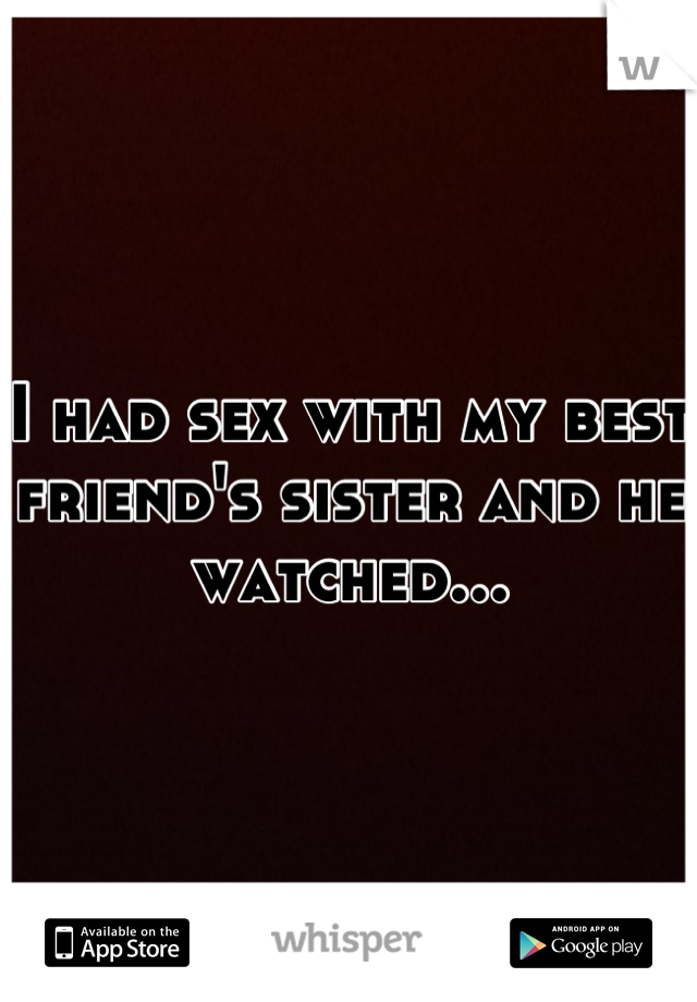 I had sex with my best friend's sister and he watched...