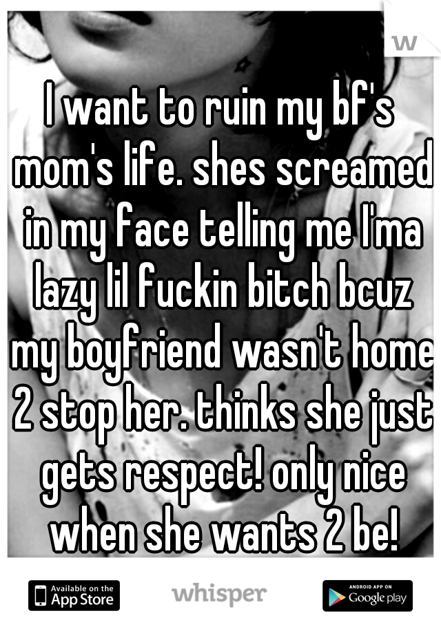 I want to ruin my bf's mom's life. shes screamed in my face telling me I'ma lazy lil fuckin bitch bcuz my boyfriend wasn't home 2 stop her. thinks she just gets respect! only nice when she wants 2 be!