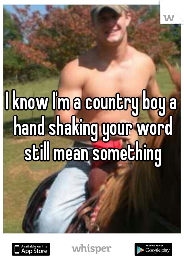 I know I'm a country boy a hand shaking your word still mean something