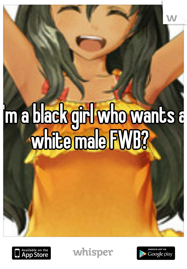 I'm a black girl who wants a white male FWB? 
