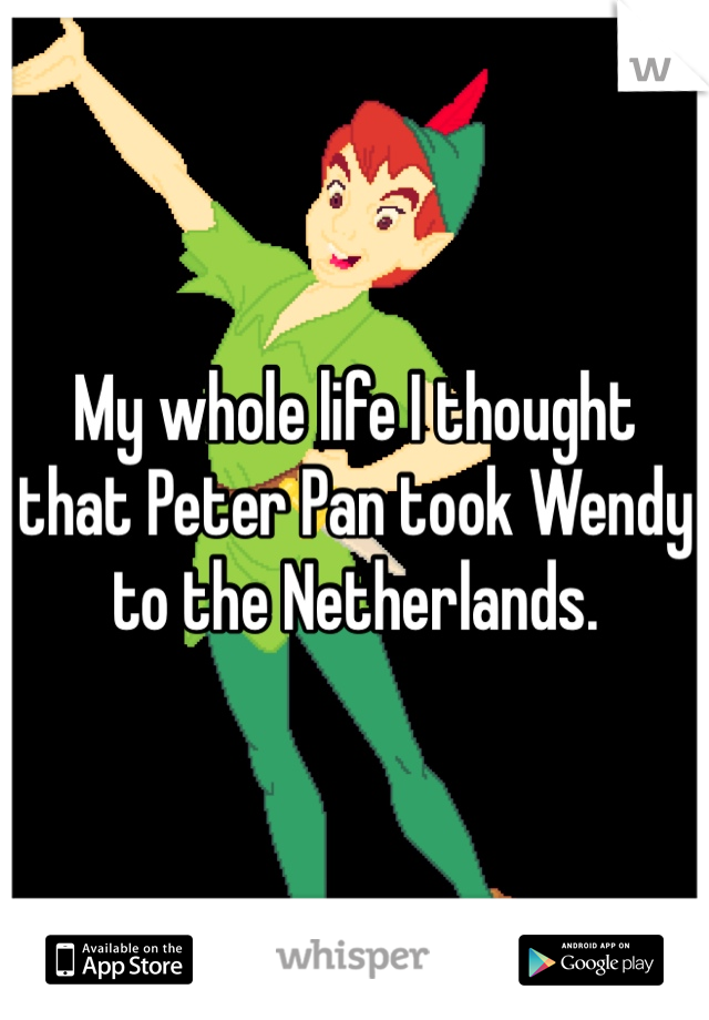 My whole life I thought that Peter Pan took Wendy to the Netherlands. 