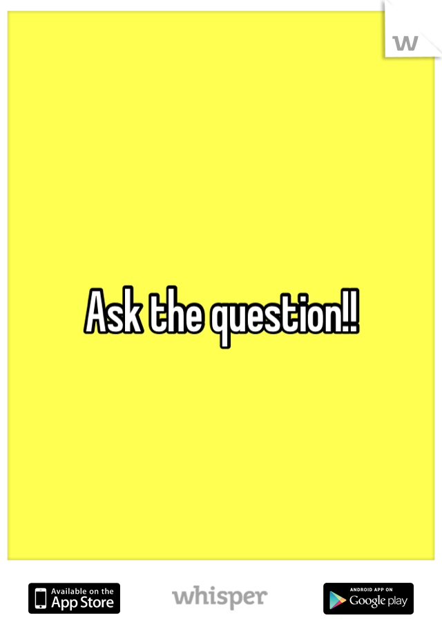 Ask the question!!
