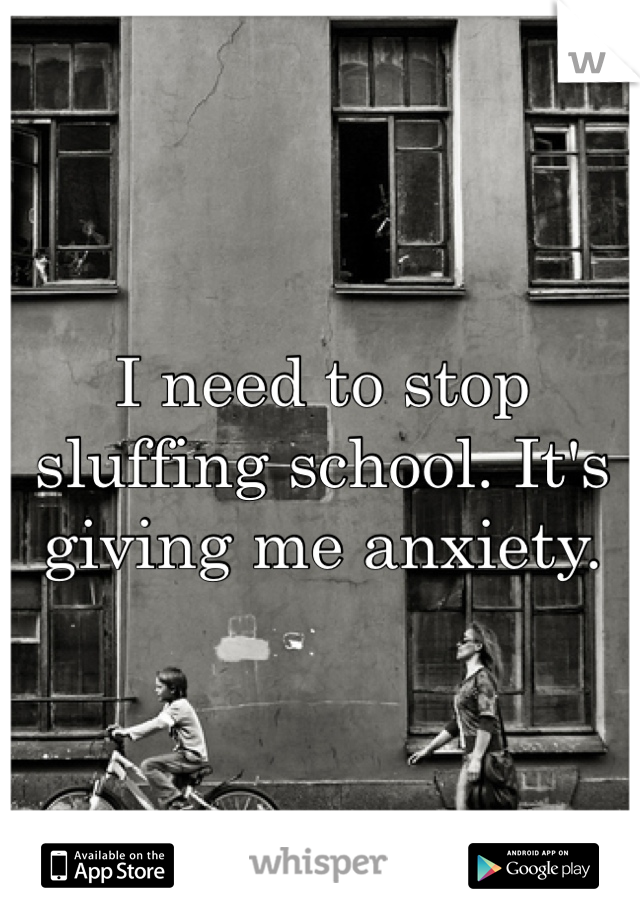 I need to stop sluffing school. It's giving me anxiety.