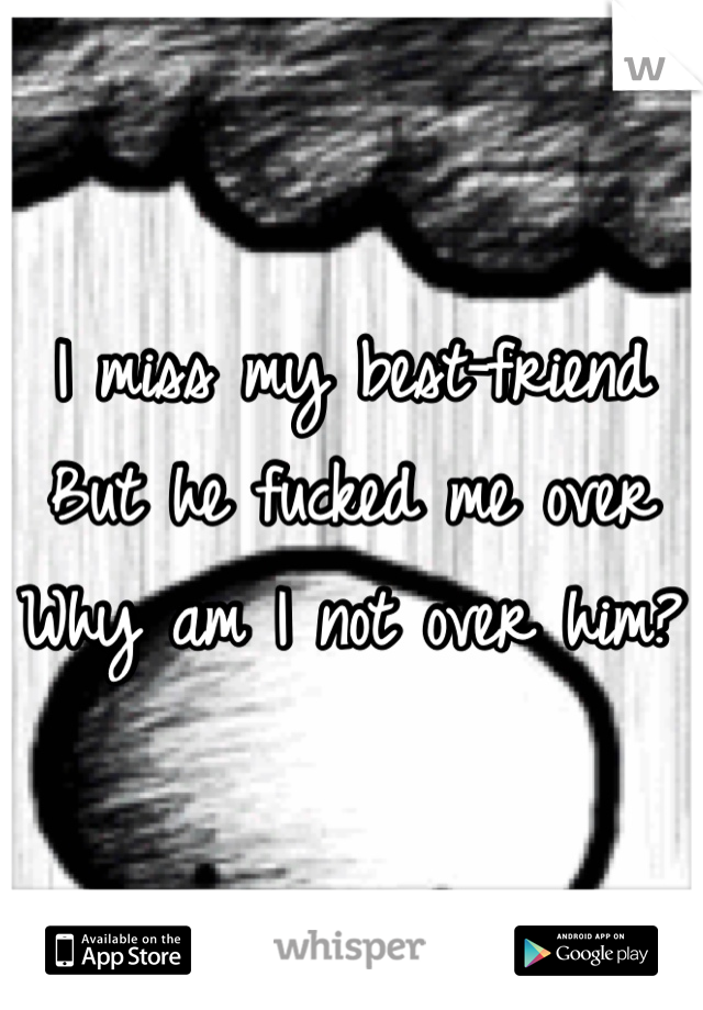 I miss my best-friend 
But he fucked me over
Why am I not over him?