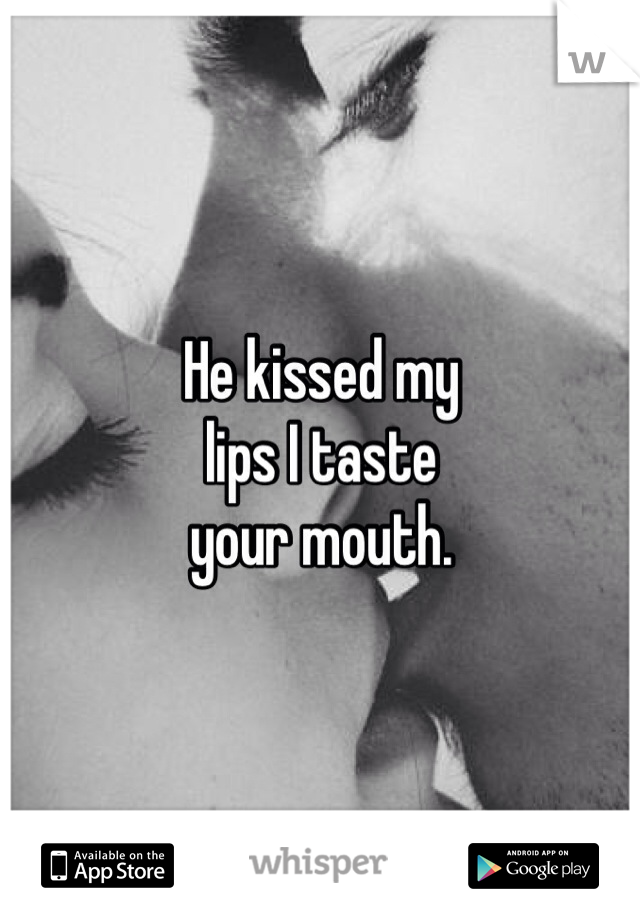 He kissed my 
lips I taste
your mouth. 