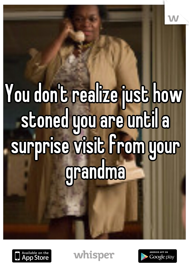 You don't realize just how stoned you are until a surprise visit from your grandma