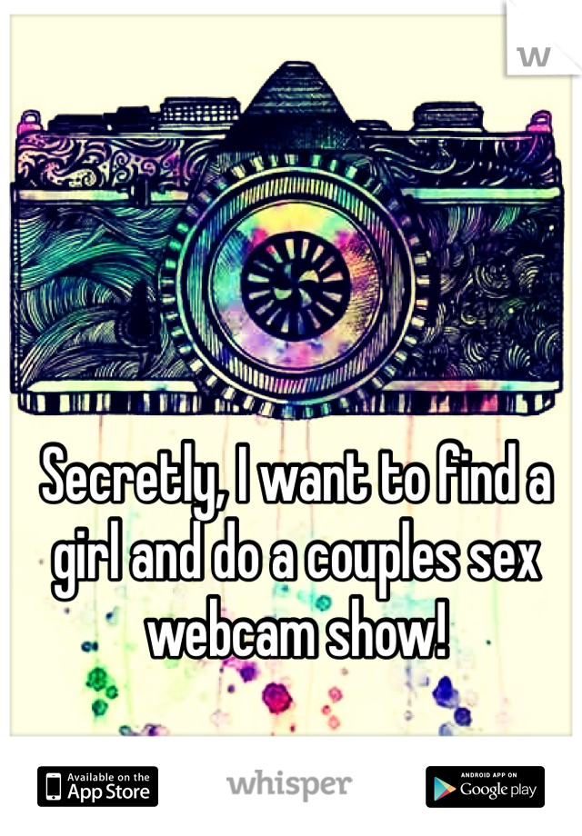 Secretly, I want to find a girl and do a couples sex webcam show!