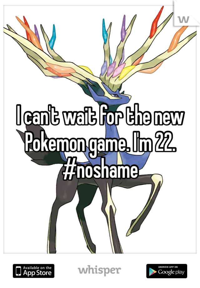 I can't wait for the new Pokemon game. I'm 22. #noshame