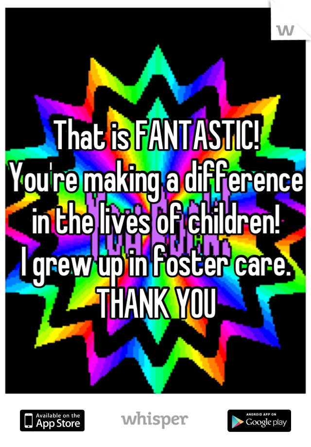 That is FANTASTIC!
You're making a difference in the lives of children!
I grew up in foster care.
THANK YOU