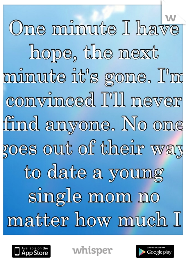 One minute I have hope, the next minute it's gone. I'm convinced I'll never find anyone. No one goes out of their way to date a young single mom no matter how much I have to offer.

