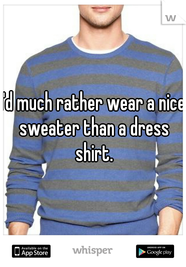 I'd much rather wear a nice sweater than a dress shirt.