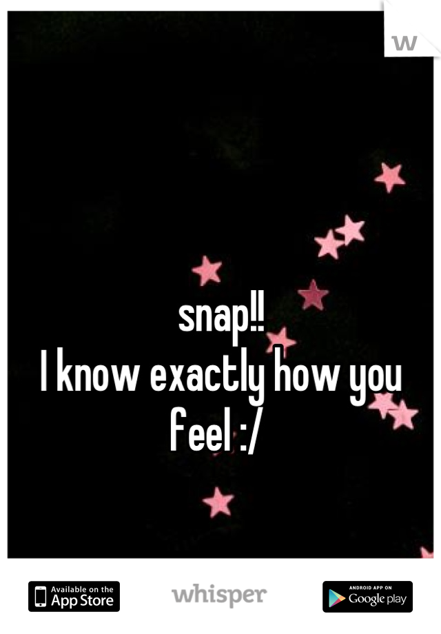 

snap!!
I know exactly how you feel :/ 