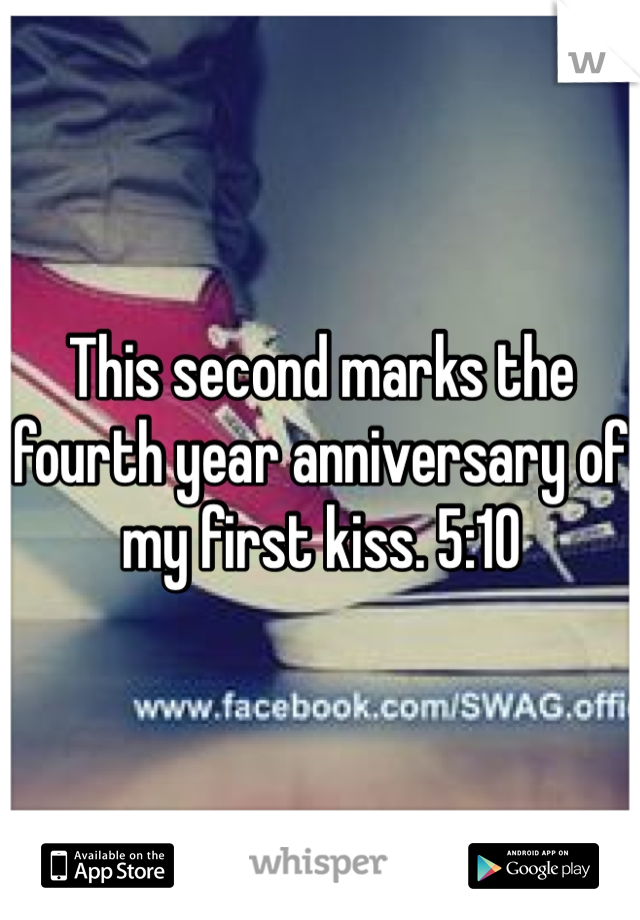 This second marks the fourth year anniversary of my first kiss. 5:10 