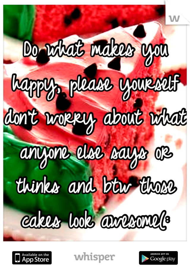 Do what makes you happy, please yourself don't worry about what anyone else says or thinks and btw those cakes look awesome(: