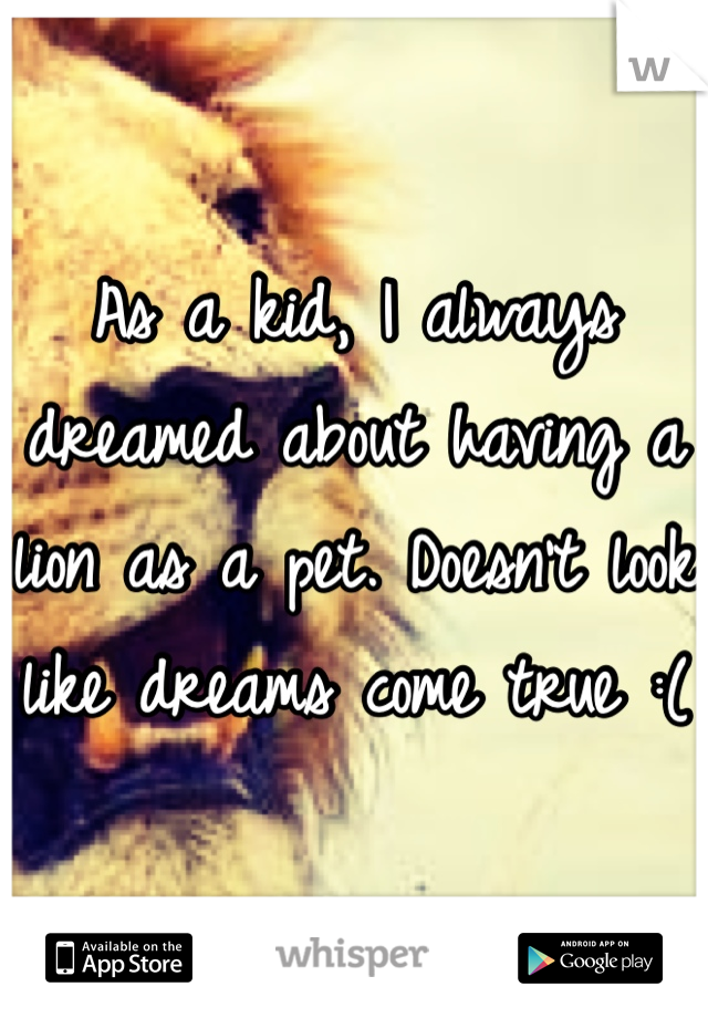 As a kid, I always dreamed about having a lion as a pet. Doesn't look like dreams come true :(