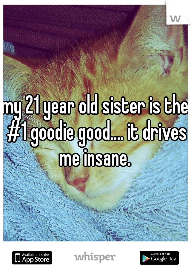 my 21 year old sister is the #1 goodie good.... it drives me insane. 