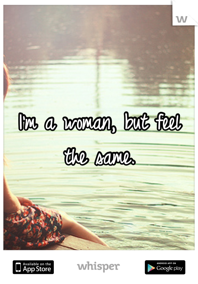 I'm a woman, but feel the same.