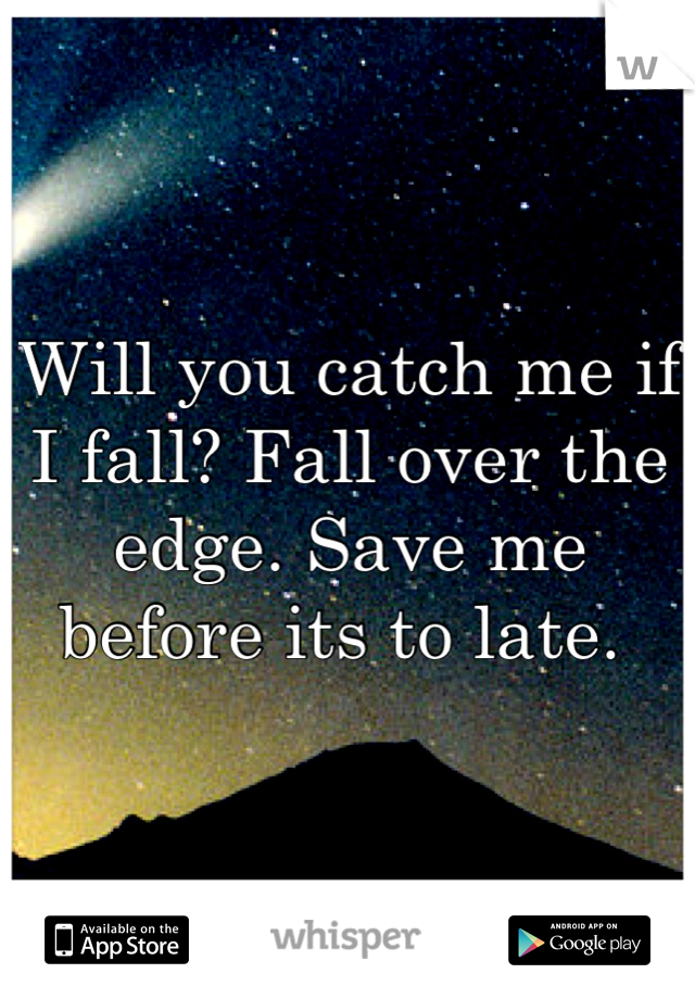 Will you catch me if I fall? Fall over the edge. Save me before its to late. 