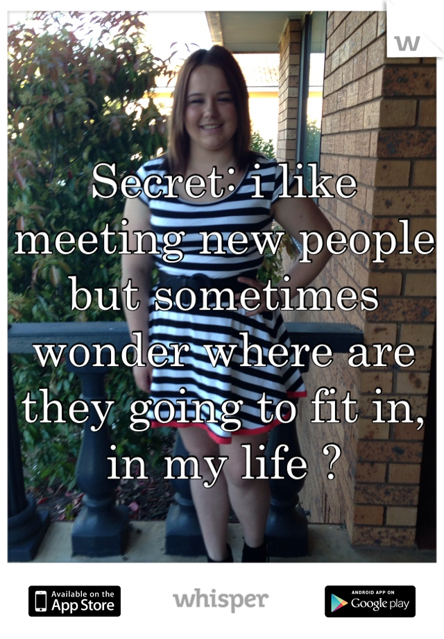 Secret: i like meeting new people but sometimes wonder where are they going to fit in, in my life ?