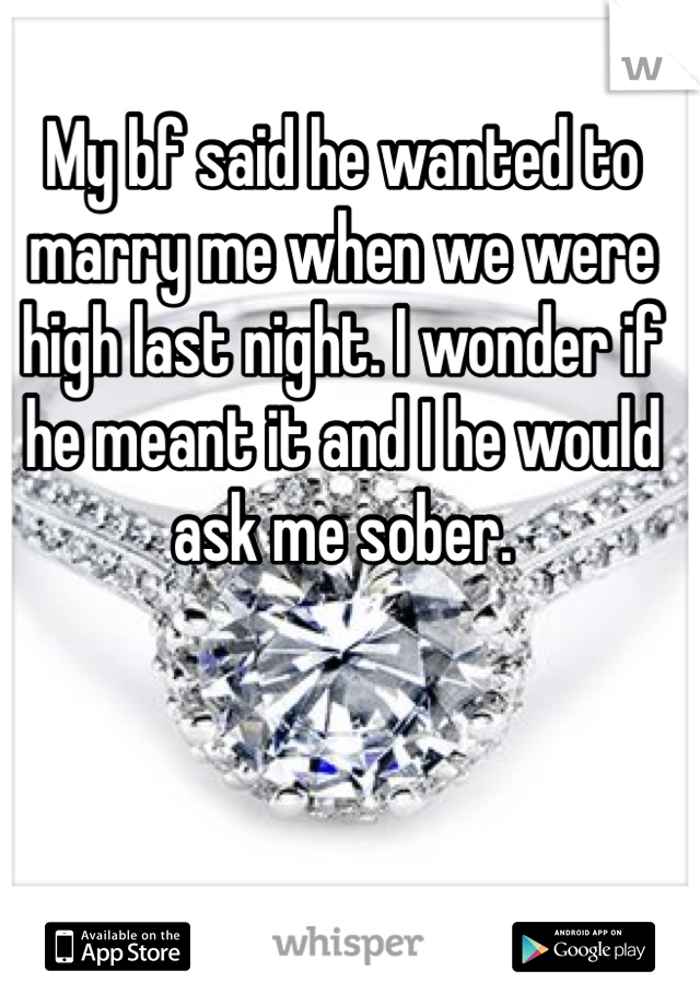My bf said he wanted to marry me when we were high last night. I wonder if he meant it and I he would ask me sober.