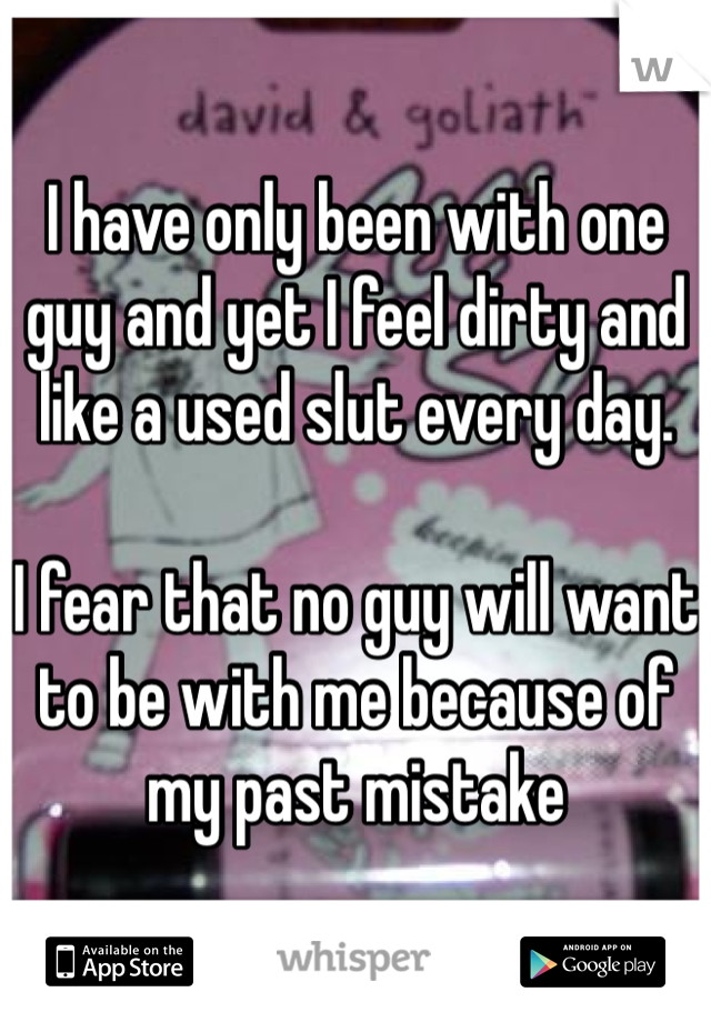 I have only been with one guy and yet I feel dirty and like a used slut every day. 

I fear that no guy will want to be with me because of my past mistake