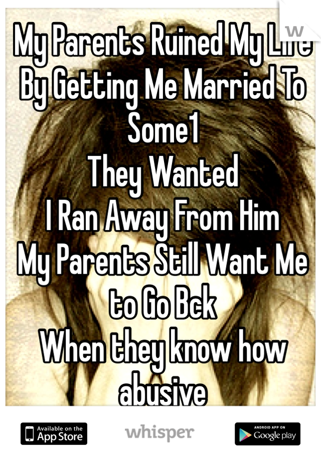 My Parents Ruined My Life 
By Getting Me Married To Some1
They Wanted
I Ran Away From Him 
My Parents Still Want Me to Go Bck 
When they know how abusive 
he was' 