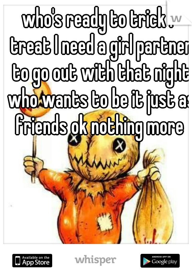 who's ready to trick r treat I need a girl partner to go out with that night who wants to be it just as friends ok nothing more 