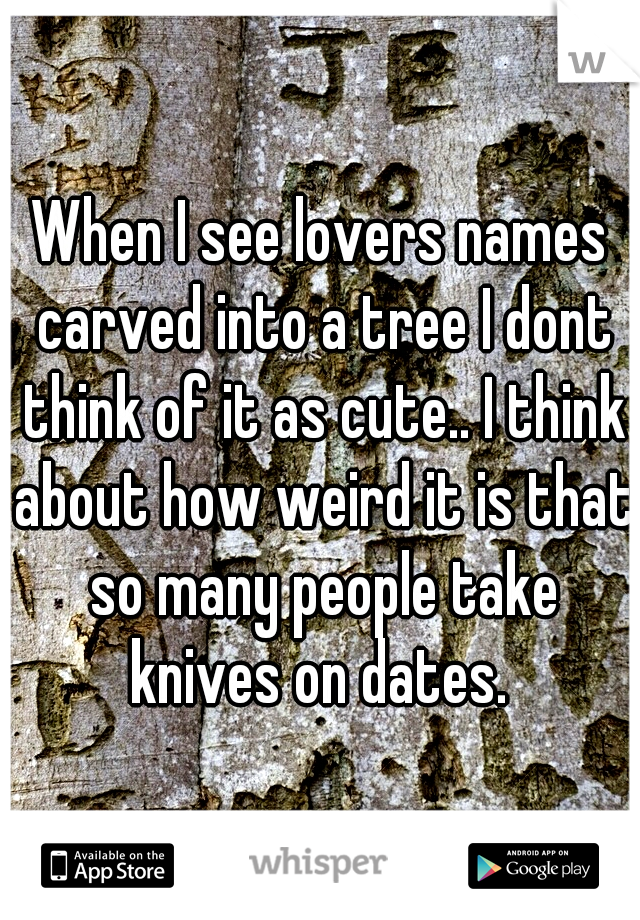 When I see lovers names carved into a tree I dont think of it as cute.. I think about how weird it is that so many people take knives on dates. 