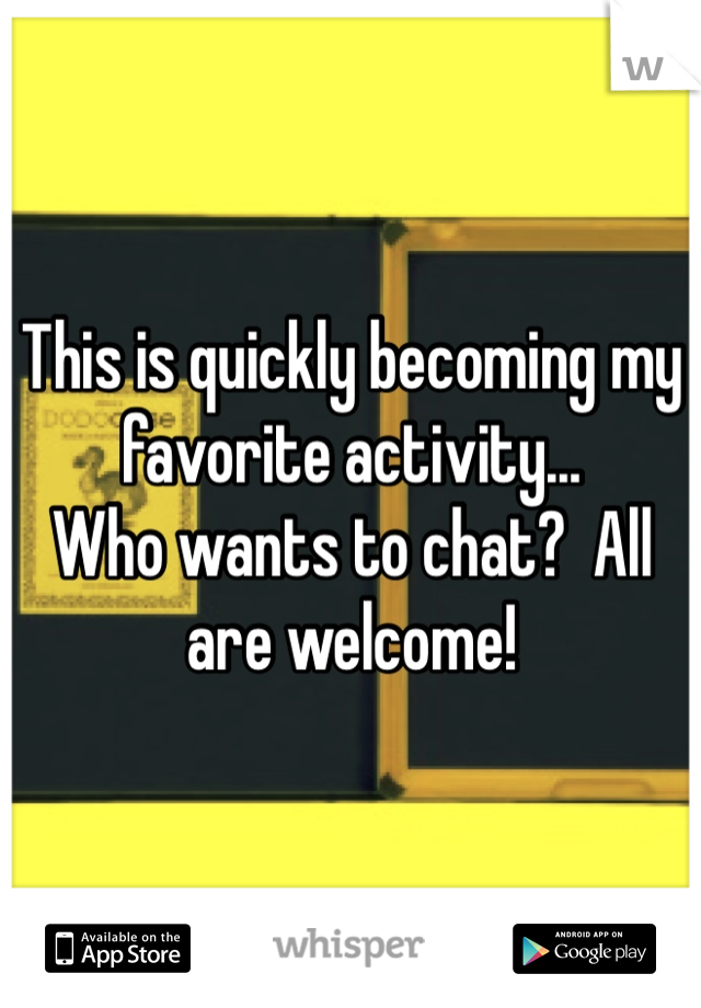 This is quickly becoming my favorite activity...  
Who wants to chat?  All are welcome!