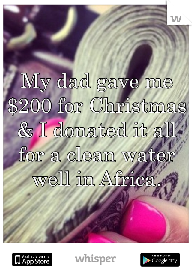 My dad gave me $200 for Christmas & I donated it all for a clean water well in Africa. 