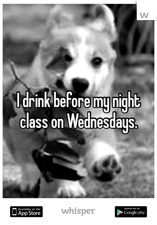 I drink before my night class on Wednesdays. 
