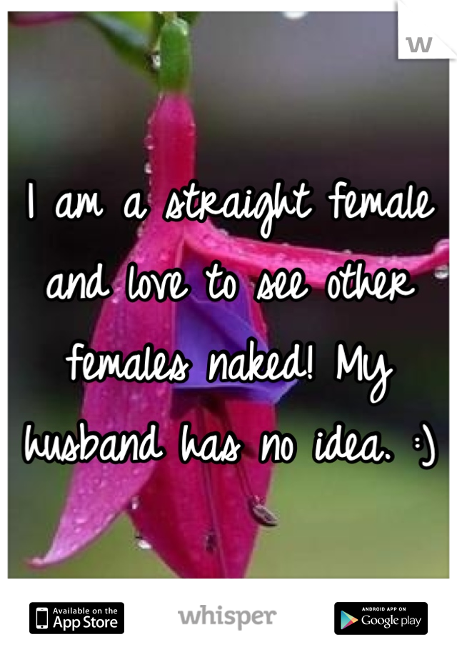 I am a straight female and love to see other females naked! My husband has no idea. :)