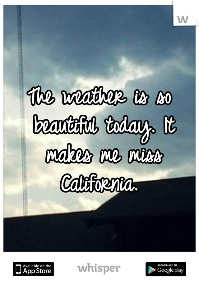 The weather is so beautiful today. It makes me miss California. 