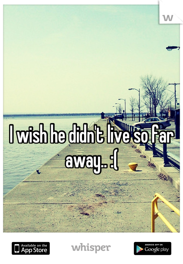 I wish he didn't live so far away.. :(