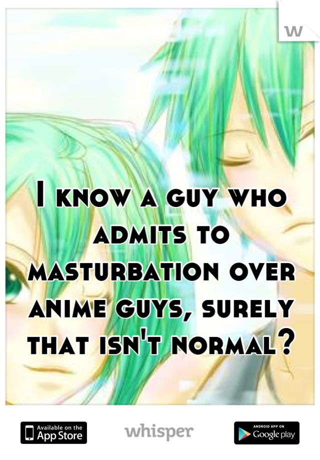 I know a guy who admits to masturbation over anime guys, surely that isn't normal?