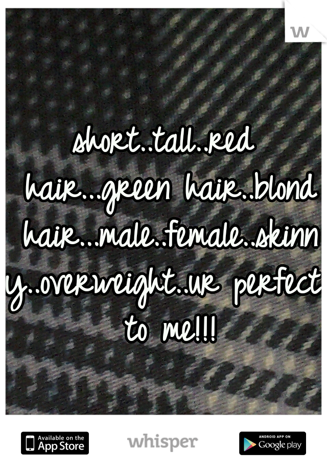 short..tall..red hair...green hair..blond hair...male..female..skinny..overweight..ur perfect to me!!!