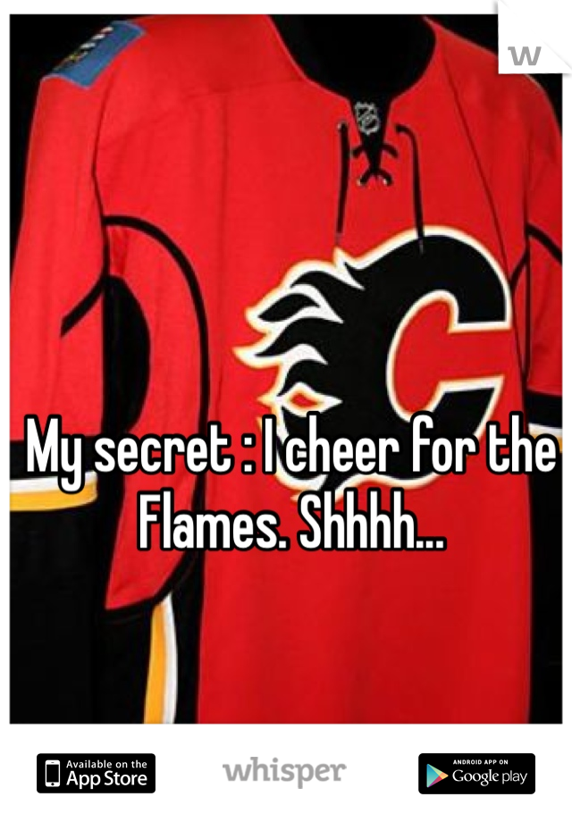 My secret : I cheer for the Flames. Shhhh...