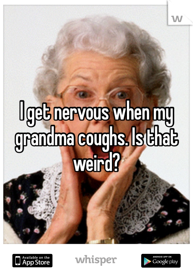 I get nervous when my grandma coughs. Is that weird?