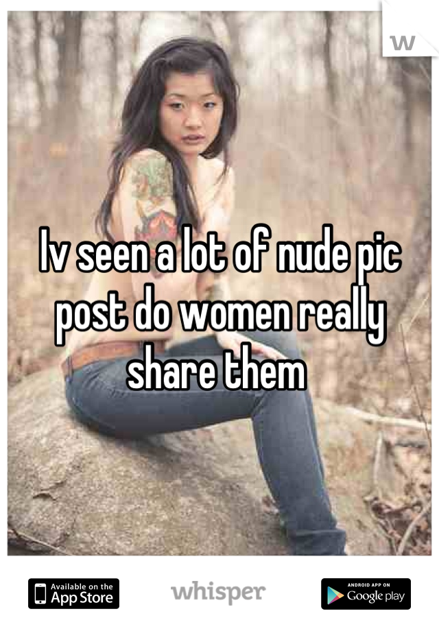 Iv seen a lot of nude pic post do women really share them 