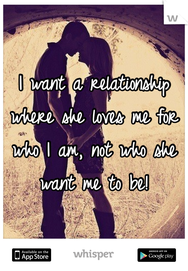I want a relationship where she loves me for who I am, not who she want me to be! 