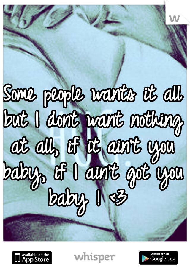  Some people wants it all but I dont want nothing at all, if it ain't you baby, if I ain't got you baby ! <3 