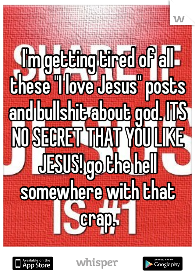 I'm getting tired of all these "I love Jesus" posts and bullshit about god. ITS NO SECRET THAT YOU LIKE JESUS! go the hell somewhere with that crap. 