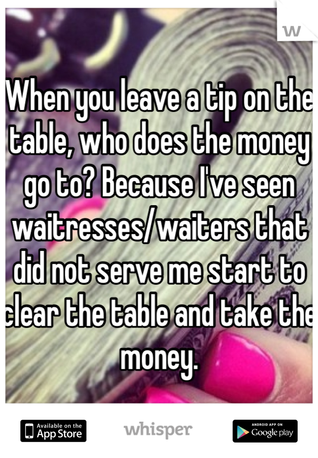 When you leave a tip on the table, who does the money go to? Because I've seen waitresses/waiters that did not serve me start to clear the table and take the money.
