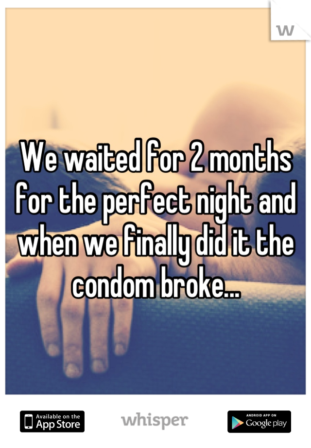 We waited for 2 months for the perfect night and when we finally did it the condom broke...